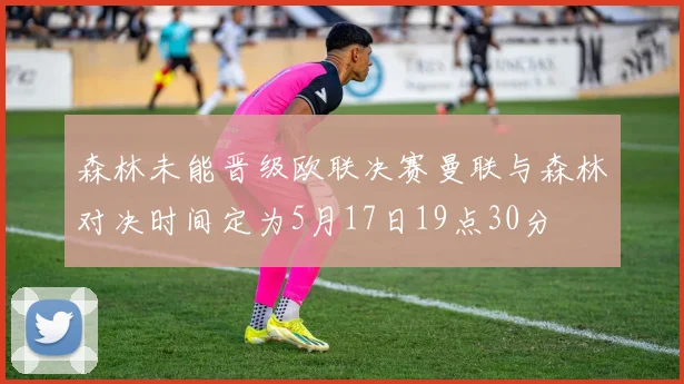 森林未能晋级欧联决赛曼联与森林对决时间定为5月17日19点30分