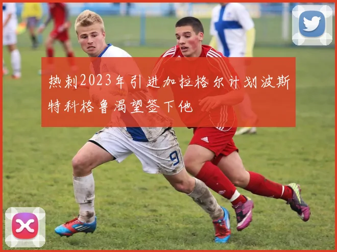 热刺2023年引进加拉格尔计划波斯特科格鲁渴望签下他