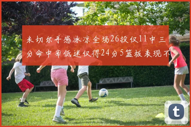 米切尔手感冰凉全场26投仅11中三分命中率低迷仅得24分5篮板表现不佳