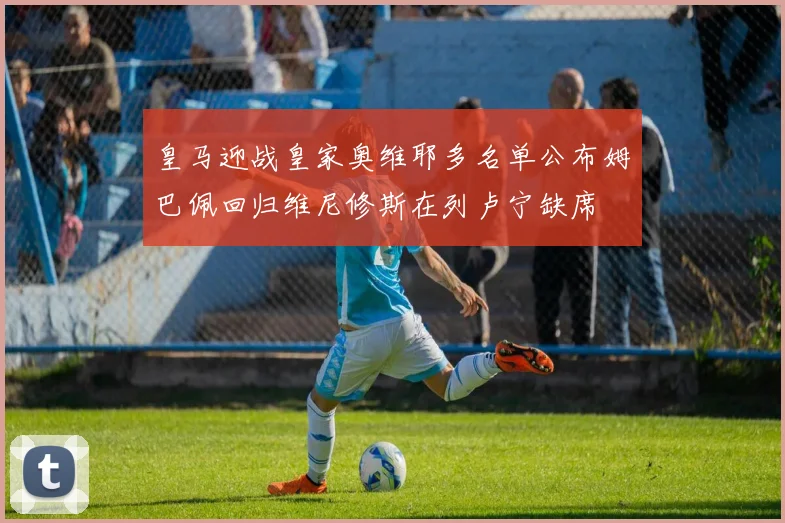 皇马迎战皇家奥维耶多名单公布姆巴佩回归维尼修斯在列卢宁缺席