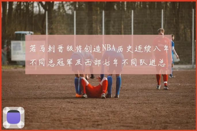 若马刺晋级将创造NBA历史连续八年不同总冠军及西部七年不同队进总决赛的奇迹