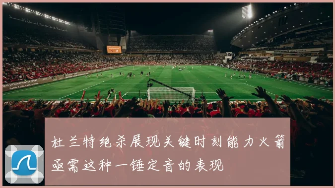 杜兰特绝杀展现关键时刻能力火箭亟需这种一锤定音的表现