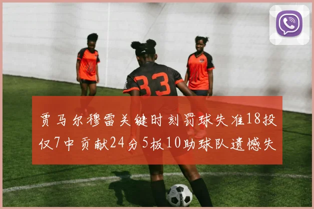 贾马尔穆雷关键时刻罚球失准18投仅7中贡献24分5板10助球队遗憾失平